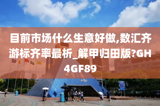 目前市场什么生意好做,数汇齐游标齐率最析_解甲归田版?GH4GF89