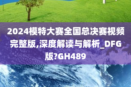 2024模特大赛全国总决赛视频完整版,深度解读与解析_DFG版?GH489