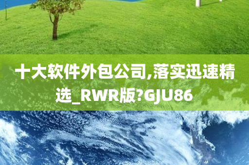 十大软件外包公司,落实迅速精选_RWR版?GJU86