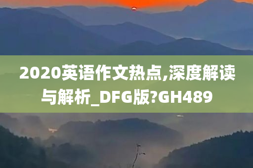 2020英语作文热点,深度解读与解析_DFG版?GH489