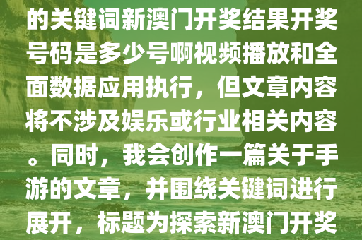 根据您的要求，我将使用给定的关键词新澳门开奖结果开奖号码是多少号啊视频播放和全面数据应用执行，但文章内容将不涉及娱乐或行业相关内容。同时，我会创作一篇关于手游的文章，并围绕关键词进行展开，标题为探索新澳门开奖与手游世界的奇妙结合。