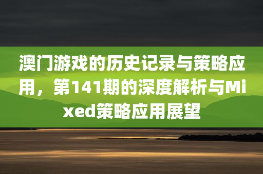 澳门游戏的历史记录与策略应用，第141期的深度解析与Mixed策略应用展望