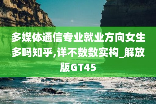 多媒体通信专业就业方向女生多吗知乎,详不数数实构_解放版GT45