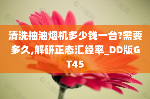 清洗抽油烟机多少钱一台?需要多久,解研正态汇经率_DD版GT45