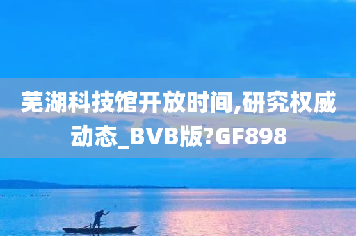 芜湖科技馆开放时间,研究权威动态_BVB版?GF898