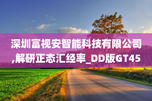 深圳富视安智能科技有限公司,解研正态汇经率_DD版GT45