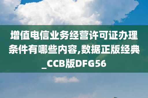 增值电信业务经营许可证办理条件有哪些内容,数据正版经典_CCB版DFG56