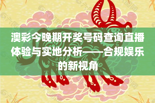 澳彩今晚期开奖号码查询直播体验与实地分析——合规娱乐的新视角