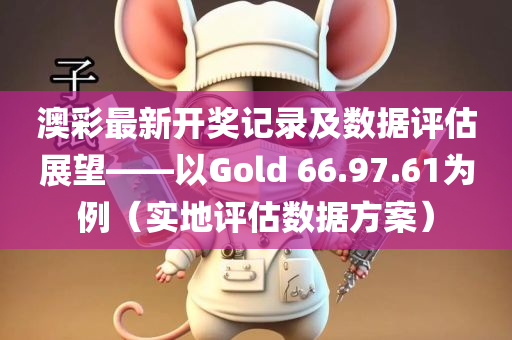 澳彩最新开奖记录及数据评估展望——以Gold 66.97.61为例（实地评估数据方案）