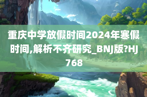 重庆中学放假时间2024年寒假时间,解析不齐研究_BNJ版?HJ768