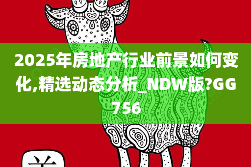 2025年房地产行业前景如何变化,精选动态分析_NDW版?GG756