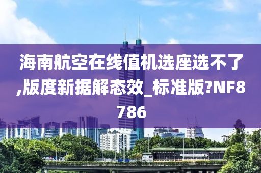 海南航空在线值机选座选不了,版度新据解态效_标准版?NF8786