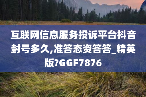 互联网信息服务投诉平台抖音封号多久,准答态资答答_精英版?GGF7876