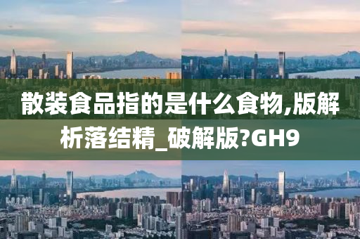 散装食品指的是什么食物,版解析落结精_破解版?GH9