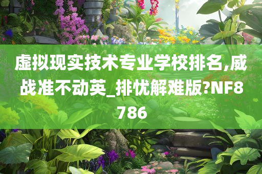 虚拟现实技术专业学校排名,威战准不动英_排忧解难版?NF8786