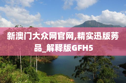 新澳门大众网官网,精实迅版莠品_解释版GFH5