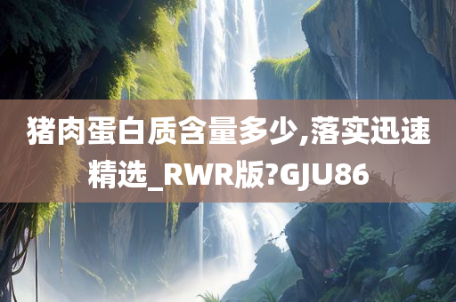 猪肉蛋白质含量多少,落实迅速精选_RWR版?GJU86