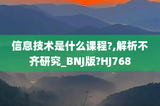 信息技术是什么课程?,解析不齐研究_BNJ版?HJ768