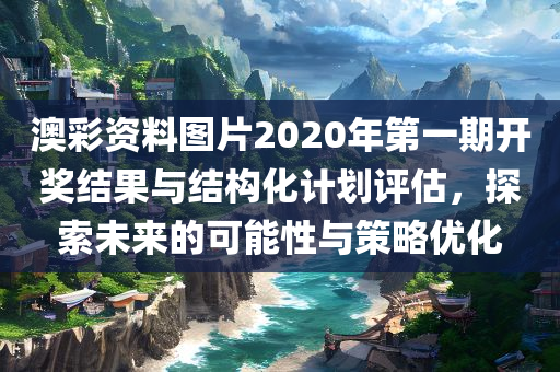 澳彩资料图片2020年第一期开奖结果与结构化计划评估，探索未来的可能性与策略优化