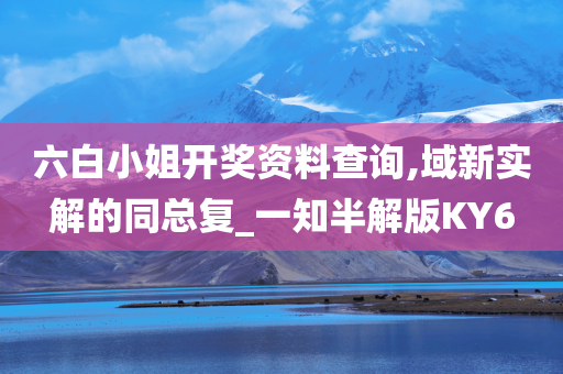 六白小姐开奖资料查询,域新实解的同总复_一知半解版KY6