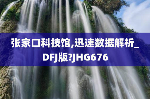 张家口科技馆,迅速数据解析_DFJ版?JHG676