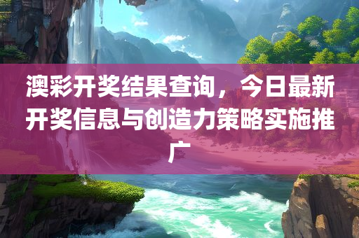 澳彩开奖结果查询，今日最新开奖信息与创造力策略实施推广