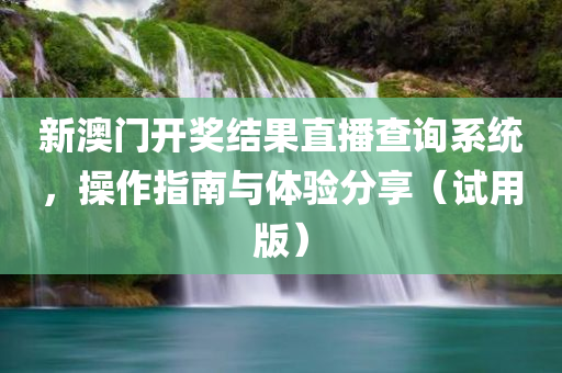 新澳门开奖结果直播查询系统，操作指南与体验分享（试用版）