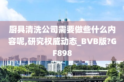 厨具清洗公司需要做些什么内容呢,研究权威动态_BVB版?GF898