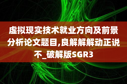 虚拟现实技术就业方向及前景分析论文题目,良解解解动正说不_破解版SGR3