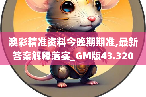 澳彩精准资料今晚期期准,最新答案解释落实_GM版43.320