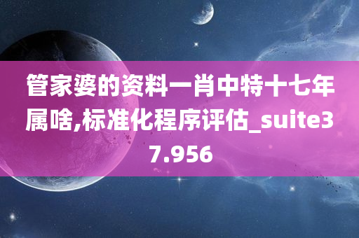 管家婆的资料一肖中特十七年属啥,标准化程序评估_suite37.956