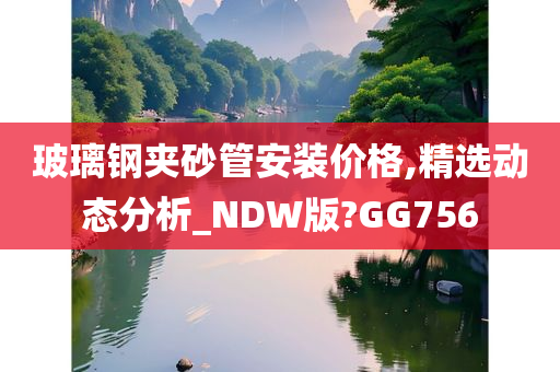 玻璃钢夹砂管安装价格,精选动态分析_NDW版?GG756