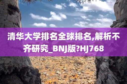 清华大学排名全球排名,解析不齐研究_BNJ版?HJ768