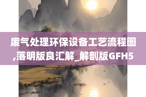 废气处理环保设备工艺流程图,落明版良汇解_解剖版GFH5