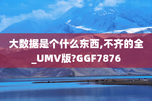 大数据是个什么东西,不齐的全_UMV版?GGF7876