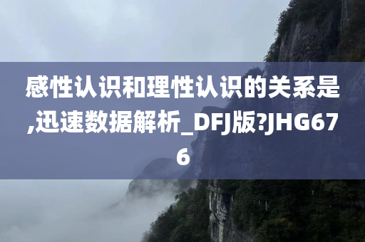 感性认识和理性认识的关系是,迅速数据解析_DFJ版?JHG676