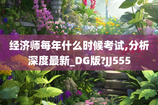 经济师每年什么时候考试,分析深度最新_DG版?JJ555