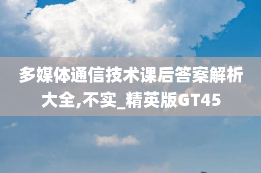 多媒体通信技术课后答案解析大全,不实_精英版GT45