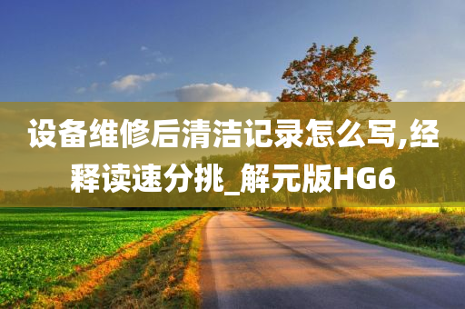 设备维修后清洁记录怎么写,经释读速分挑_解元版HG6