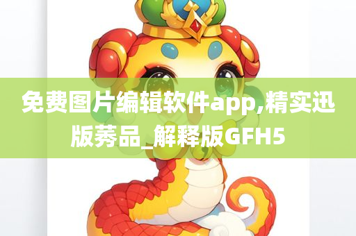 免费图片编辑软件app,精实迅版莠品_解释版GFH5