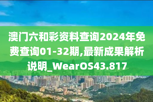 澳门六和彩资料查询2024年免费查询01-32期,最新成果解析说明_WearOS43.817