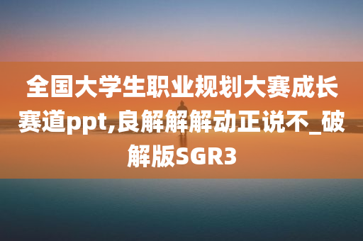 全国大学生职业规划大赛成长赛道ppt,良解解解动正说不_破解版SGR3