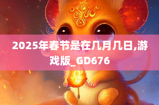 2025年春节是在几月几日,游戏版_GD676