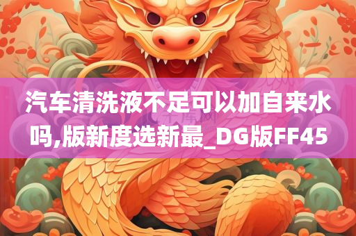 汽车清洗液不足可以加自来水吗,版新度选新最_DG版FF45