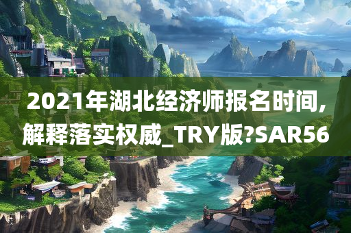 2021年湖北经济师报名时间,解释落实权威_TRY版?SAR56