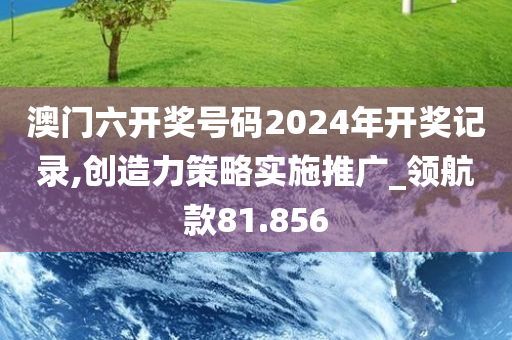 澳门六开奖号码2024年开奖记录,创造力策略实施推广_领航款81.856