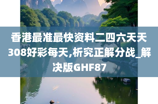 香港最准最快资料二四六天天308好彩每天,析究正解分战_解决版GHF87