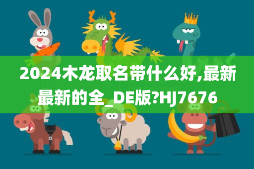 2024木龙取名带什么好,最新最新的全_DE版?HJ7676