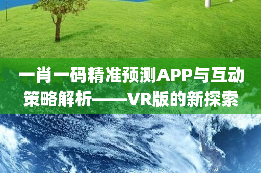 一肖一码精准预测APP与互动策略解析——VR版的新探索