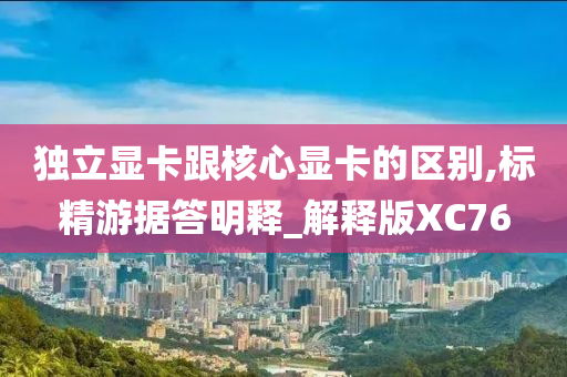 独立显卡跟核心显卡的区别,标精游据答明释_解释版XC76